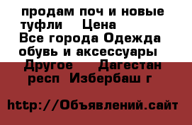 продам поч и новые туфли  › Цена ­ 1 500 - Все города Одежда, обувь и аксессуары » Другое   . Дагестан респ.,Избербаш г.